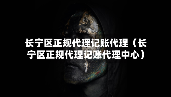 長(zhǎng)寧區(qū)正規(guī)代理記賬代理（長(zhǎng)寧區(qū)正規(guī)代理記賬代理中心）