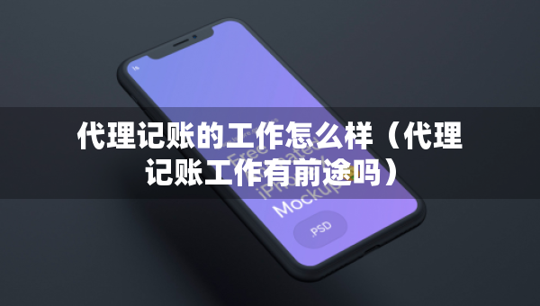 代理記賬的工作怎么樣（代理記賬工作有前途嗎）