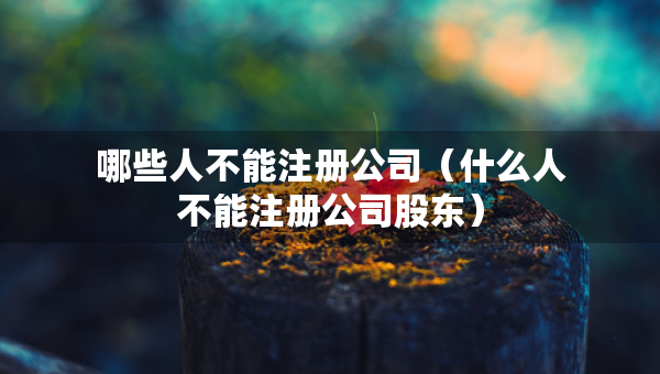 哪些人不能注冊(cè)公司（什么人不能注冊(cè)公司股東）