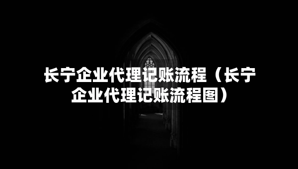 長(zhǎng)寧企業(yè)代理記賬流程（長(zhǎng)寧企業(yè)代理記賬流程圖）