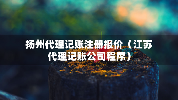 揚(yáng)州代理記賬注冊(cè)報(bào)價(jià)（江蘇代理記賬公司程序）