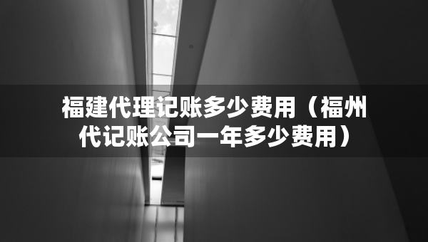 福建代理記賬多少費(fèi)用（福州代記賬公司一年多少費(fèi)用）