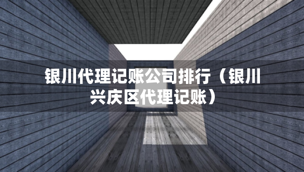 銀川代理記賬公司排行（銀川興慶區(qū)代理記賬）