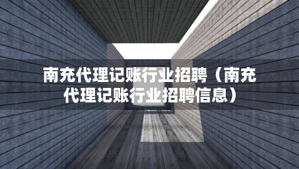 南充代理記賬行業(yè)招聘（南充代理記賬行業(yè)招聘信息）