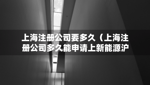 上海注冊(cè)公司要多久（上海注冊(cè)公司多久能申請(qǐng)上新能源滬牌嗎）