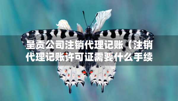 呈貢公司注銷代理記賬（注銷代理記賬許可證需要什么手續(xù)）