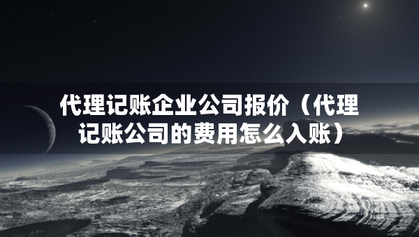 代理記賬企業(yè)公司報(bào)價(jià)（代理記賬公司的費(fèi)用怎么入賬）