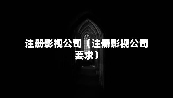 注冊(cè)影視公司（注冊(cè)影視公司要求）