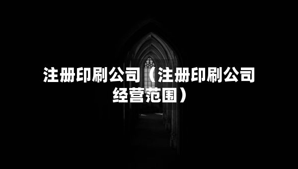 注冊印刷公司（注冊印刷公司經(jīng)營范圍）