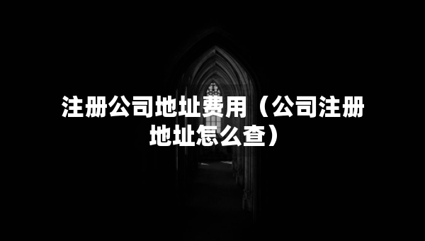 注冊公司地址費(fèi)用（公司注冊地址怎么查）