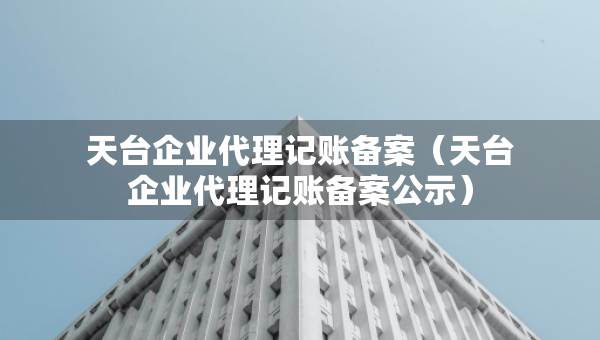 天臺(tái)企業(yè)代理記賬備案（天臺(tái)企業(yè)代理記賬備案公示）