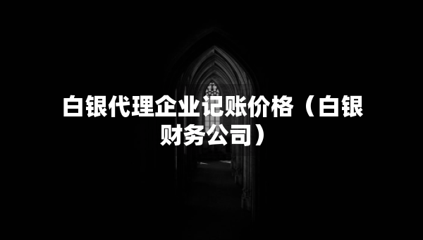 白銀代理企業(yè)記賬價(jià)格（白銀財(cái)務(wù)公司）