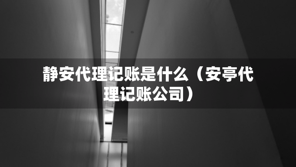 靜安代理記賬是什么（安亭代理記賬公司）