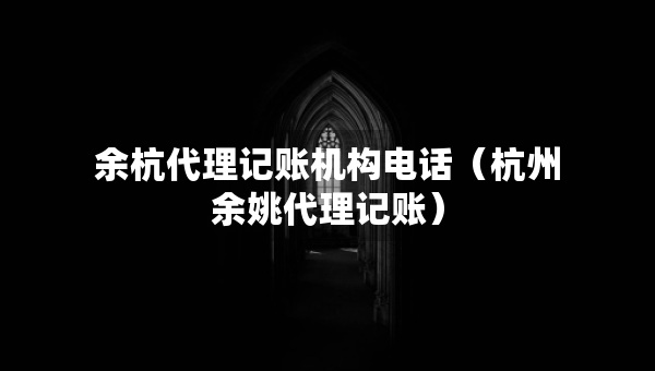 余杭代理記賬機(jī)構(gòu)電話（杭州余姚代理記賬）