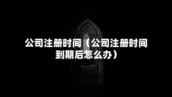 公司注冊(cè)時(shí)間（公司注冊(cè)時(shí)間到期后怎么辦）