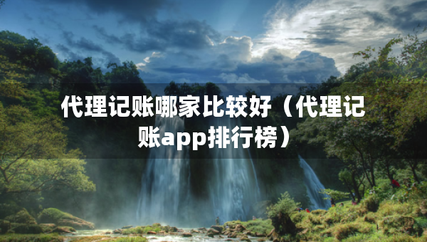 代理記賬哪家比較好（代理記賬app排行榜）