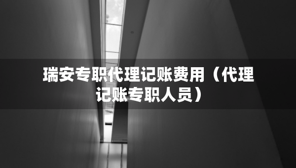 瑞安專職代理記賬費用（代理記賬專職人員）