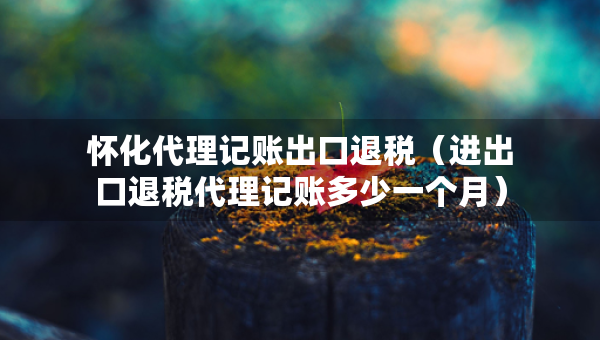 懷化代理記賬出口退稅（進(jìn)出口退稅代理記賬多少一個(gè)月）