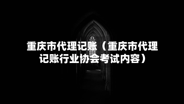 重慶市代理記賬（重慶市代理記賬行業(yè)協(xié)會(huì)考試內(nèi)容）