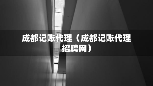 成都記賬代理（成都記賬代理招聘網(wǎng)）