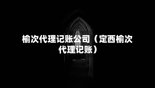 榆次代理記賬公司（定西榆次代理記賬）