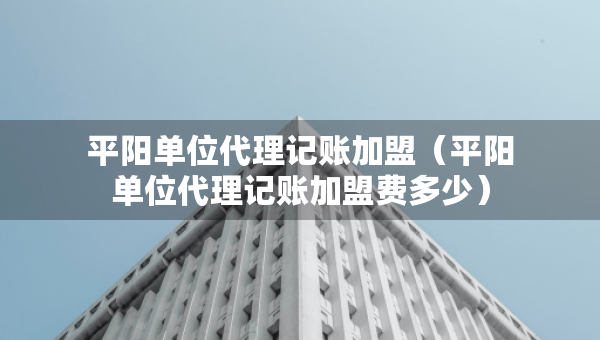 平陽單位代理記賬加盟（平陽單位代理記賬加盟費多少）