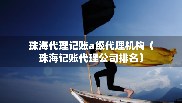 珠海代理記賬a級代理機構(gòu)（珠海記賬代理公司排名）