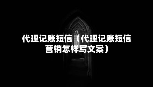 代理記賬短信（代理記賬短信營銷怎樣寫文案）