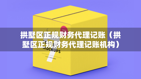 拱墅區(qū)正規(guī)財務(wù)代理記賬（拱墅區(qū)正規(guī)財務(wù)代理記賬機構(gòu)）