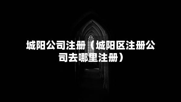 城陽公司注冊（城陽區(qū)注冊公司去哪里注冊）