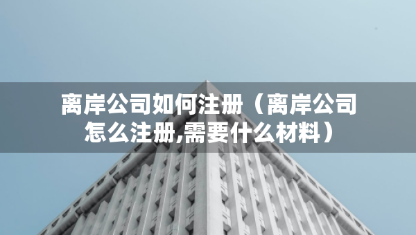 離岸公司如何注冊（離岸公司怎么注冊,需要什么材料）