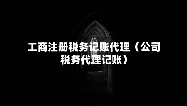 工商注冊稅務(wù)記賬代理（公司稅務(wù)代理記賬）