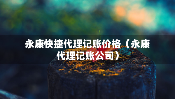 永康快捷代理記賬價格（永康代理記賬公司）