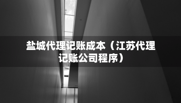 鹽城代理記賬成本（江蘇代理記賬公司程序）