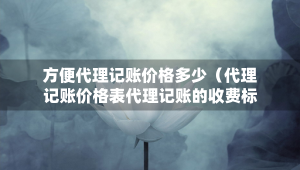 方便代理記賬價(jià)格多少（代理記賬價(jià)格表代理記賬的收費(fèi)標(biāo)準(zhǔn)）