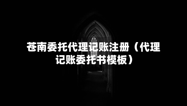 蒼南委托代理記賬注冊(cè)（代理記賬委托書模板）