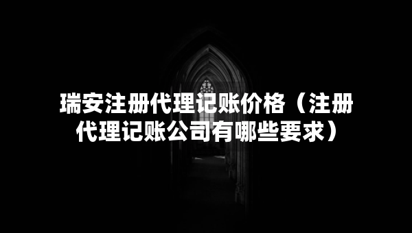 瑞安注冊代理記賬價格（注冊代理記賬公司有哪些要求）