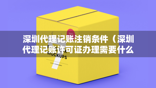 深圳代理記賬注銷條件（深圳代理記賬許可證辦理需要什么條件）