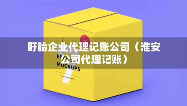 盱眙企業(yè)代理記賬公司（淮安公司代理記賬）