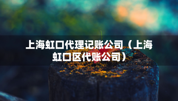 上海虹口代理記賬公司（上海虹口區(qū)代賬公司）