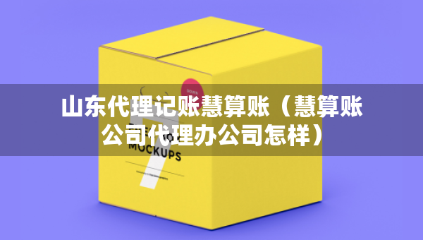 山東代理記賬慧算賬（慧算賬公司代理辦公司怎樣）