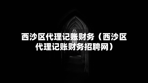 西沙區(qū)代理記賬財務(wù)（西沙區(qū)代理記賬財務(wù)招聘網(wǎng)）