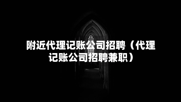 附近代理記賬公司招聘（代理記賬公司招聘兼職）