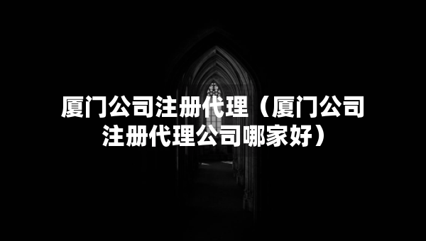 廈門公司注冊代理（廈門公司注冊代理公司哪家好）