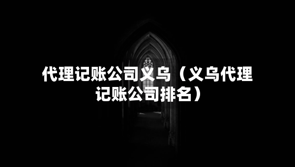 代理記賬公司義烏（義烏代理記賬公司排名）