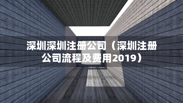 深圳深圳注冊(cè)公司（深圳注冊(cè)公司流程及費(fèi)用2019）