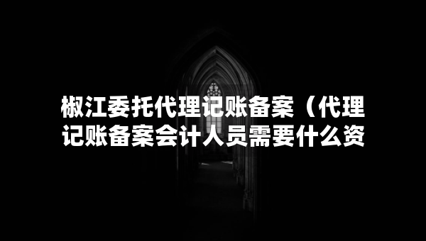 椒江委托代理記賬備案（代理記賬備案會計人員需要什么資料）