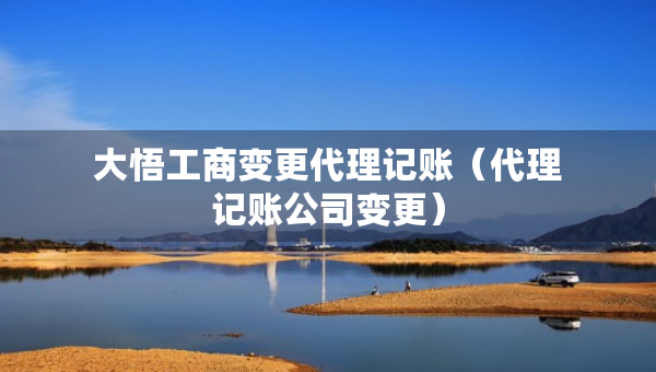 大悟工商變更代理記賬（代理記賬公司變更）