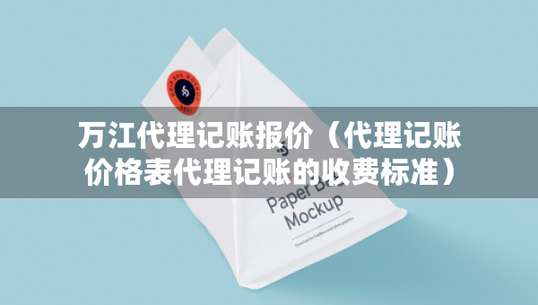 萬江代理記賬報價（代理記賬價格表代理記賬的收費標(biāo)準(zhǔn)）