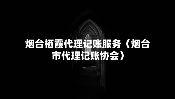 煙臺(tái)棲霞代理記賬服務(wù)（煙臺(tái)市代理記賬協(xié)會(huì)）